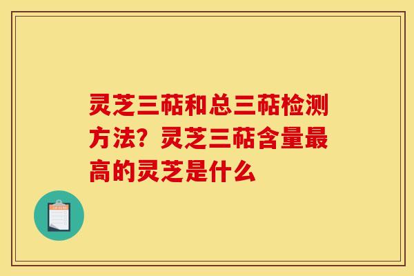 灵芝三萜和总三萜检测方法？灵芝三萜含量最高的灵芝是什么