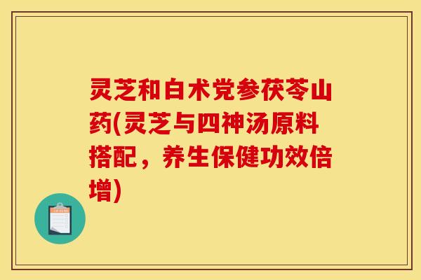 灵芝和白术党参茯苓山药(灵芝与四神汤原料搭配，养生保健功效倍增)