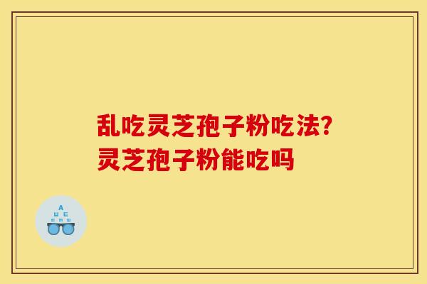 乱吃灵芝孢子粉吃法？灵芝孢子粉能吃吗