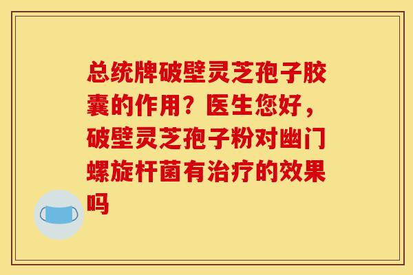 总统牌破壁灵芝孢子胶囊的作用？医生您好，破壁灵芝孢子粉对幽门螺旋杆菌有治疗的效果吗