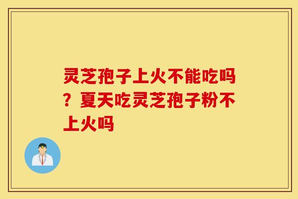 灵芝孢子上火不能吃吗？夏天吃灵芝孢子粉不上火吗