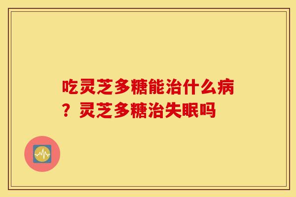 吃灵芝多糖能治什么病？灵芝多糖治失眠吗