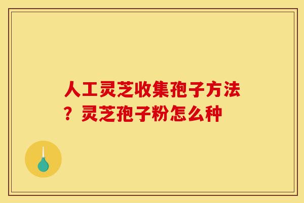 人工灵芝收集孢子方法？灵芝孢子粉怎么种