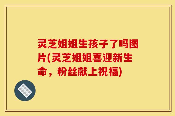 灵芝姐姐生孩子了吗图片(灵芝姐姐喜迎新生命，粉丝献上祝福)