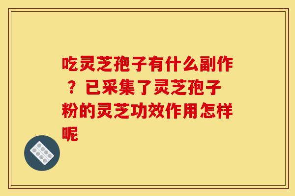 吃灵芝孢子有什么副作 ？已采集了灵芝孢子粉的灵芝功效作用怎样呢