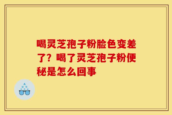 喝灵芝孢子粉脸色变差了？喝了灵芝孢子粉便秘是怎么回事