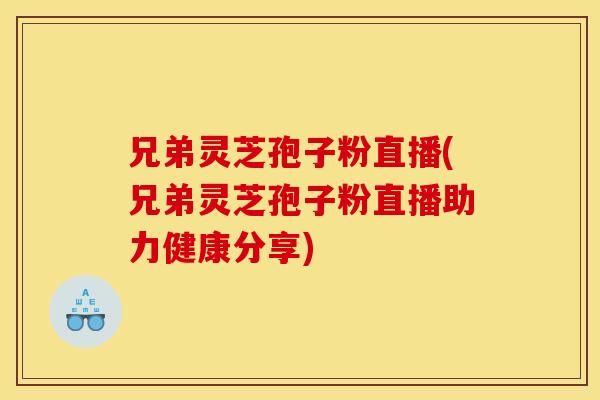 兄弟灵芝孢子粉直播(兄弟灵芝孢子粉直播助力健康分享)