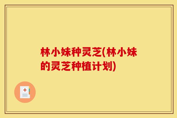 林小妹种灵芝(林小妹的灵芝种植计划)