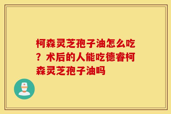 柯森灵芝孢子油怎么吃？术后的人能吃德睿柯森灵芝孢子油吗