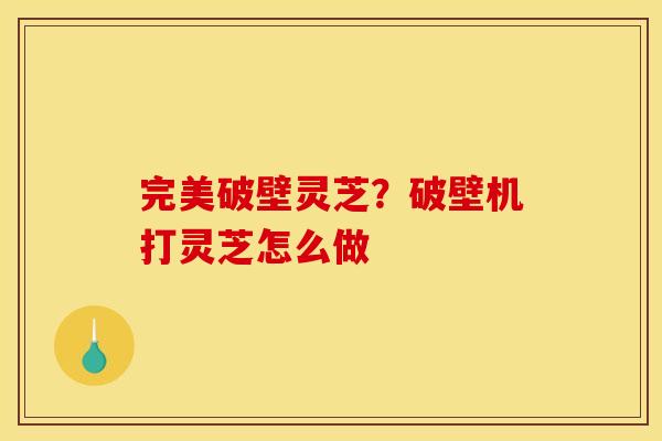完美破壁灵芝？破壁机打灵芝怎么做