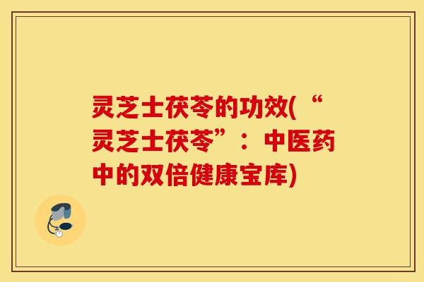 灵芝士茯苓的功效(“灵芝士茯苓”：中医药中的双倍健康宝库)