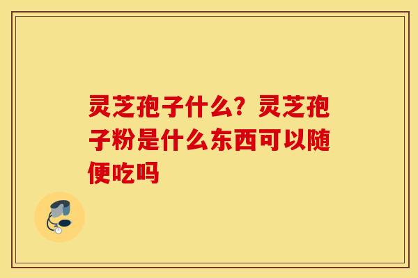 灵芝孢子什么？灵芝孢子粉是什么东西可以随便吃吗