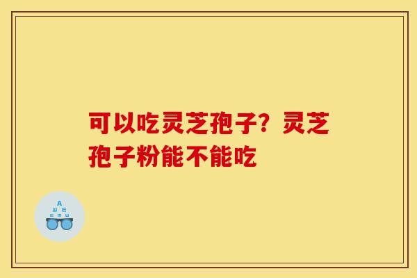 可以吃灵芝孢子？灵芝孢子粉能不能吃