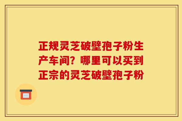 正规灵芝破壁孢子粉生产车间？哪里可以买到正宗的灵芝破壁孢子粉
