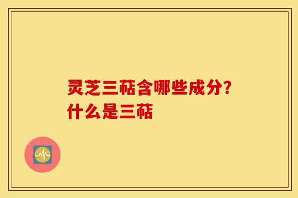 灵芝三萜含哪些成分？什么是三萜