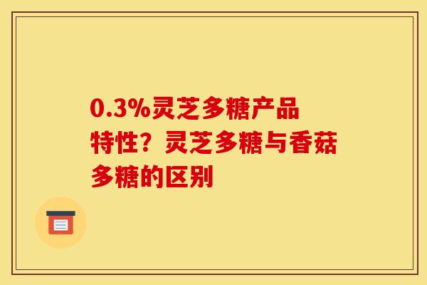 0.3%灵芝多糖产品特性？灵芝多糖与香菇多糖的区别