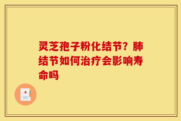 灵芝孢子粉化结节？肺结节如何治疗会影响寿命吗