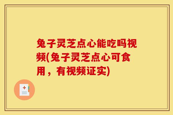兔子灵芝点心能吃吗视频(兔子灵芝点心可食用，有视频证实)