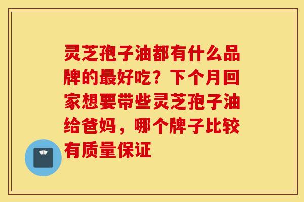 灵芝孢子油都有什么品牌的最好吃？下个月回家想要带些灵芝孢子油给爸妈，哪个牌子比较有质量保证