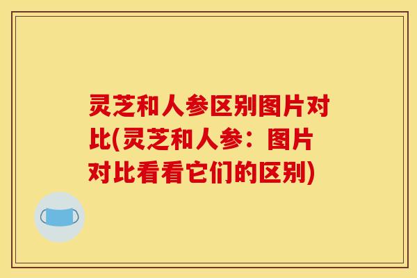 灵芝和人参区别图片对比(灵芝和人参：图片对比看看它们的区别)