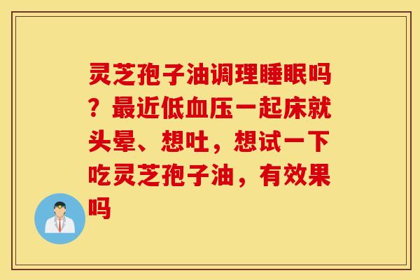 灵芝孢子油调理睡眠吗？最近低血压一起床就头晕、想吐，想试一下吃灵芝孢子油，有效果吗