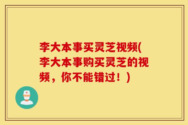 李大本事买灵芝视频(李大本事购买灵芝的视频，你不能错过！)
