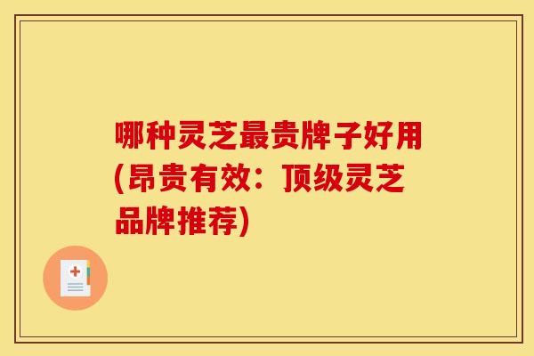 哪种灵芝最贵牌子好用(昂贵有效：顶级灵芝品牌推荐)