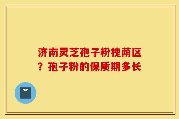 济南灵芝孢子粉槐荫区？孢子粉的保质期多长
