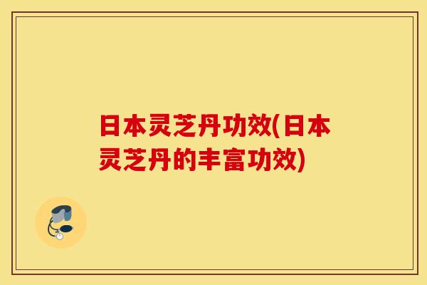 日本灵芝丹功效(日本灵芝丹的丰富功效)
