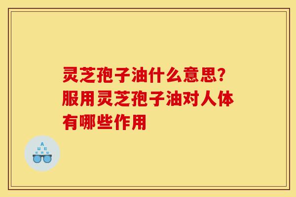 灵芝孢子油什么意思？服用灵芝孢子油对人体有哪些作用