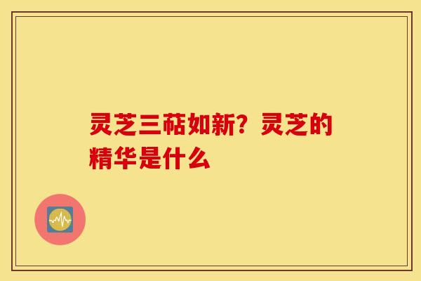 灵芝三萜如新？灵芝的精华是什么