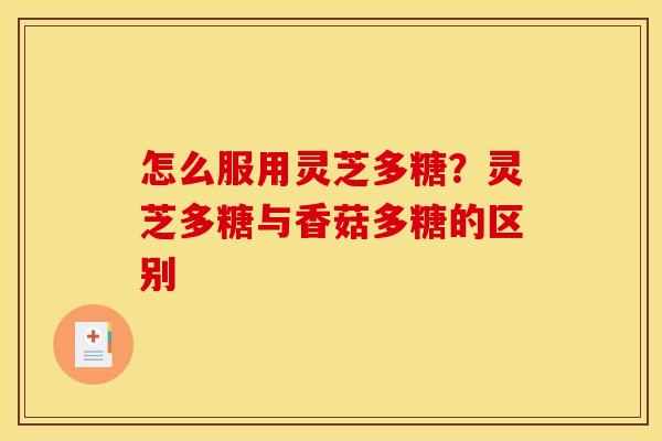 怎么服用灵芝多糖？灵芝多糖与香菇多糖的区别
