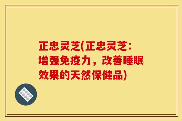 正忠灵芝(正忠灵芝：增强免疫力，改善睡眠效果的天然保健品)