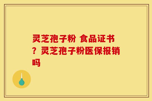 灵芝孢子粉 食品证书？灵芝孢子粉医保报销吗