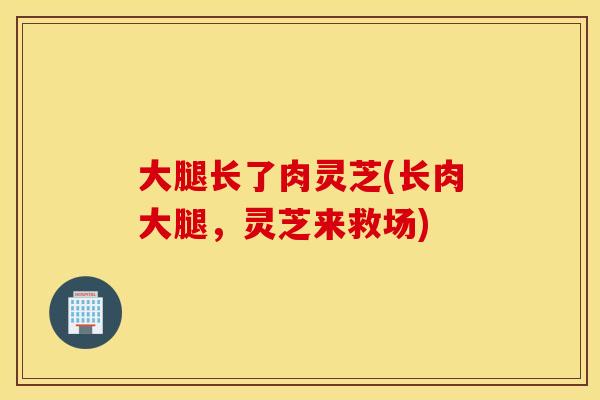 大腿长了肉灵芝(长肉大腿，灵芝来救场)