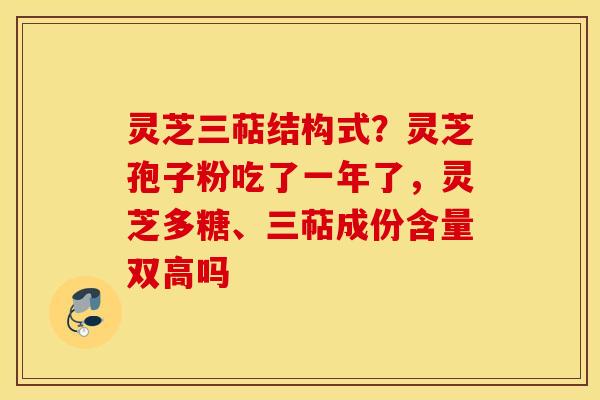 灵芝三萜结构式？灵芝孢子粉吃了一年了，灵芝多糖、三萜成份含量双高吗