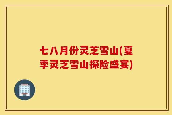 七八月份灵芝雪山(夏季灵芝雪山探险盛宴)