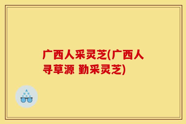 广西人采灵芝(广西人寻草源 勤采灵芝)