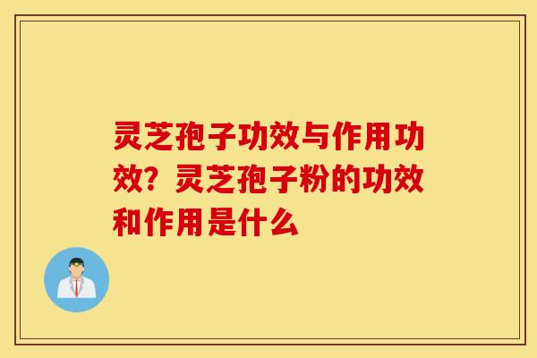 灵芝孢子功效与作用功效？灵芝孢子粉的功效和作用是什么