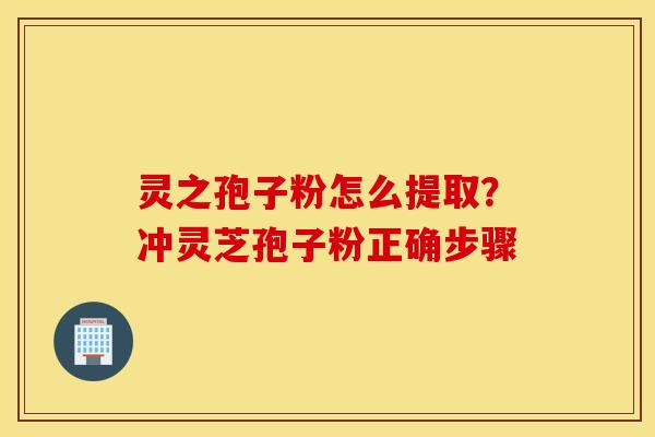 灵之孢子粉怎么提取？冲灵芝孢子粉正确步骤