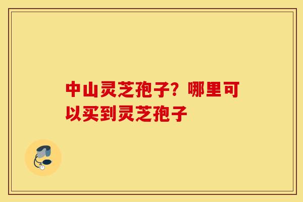 中山灵芝孢子？哪里可以买到灵芝孢子
