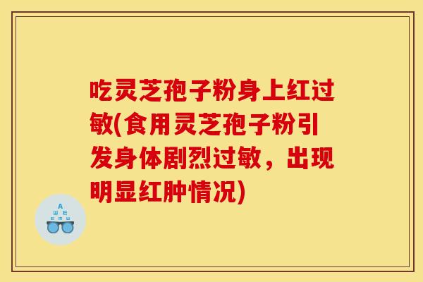 吃灵芝孢子粉身上红过敏(食用灵芝孢子粉引发身体剧烈过敏，出现明显红肿情况)