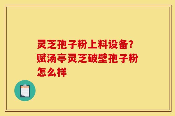 灵芝孢子粉上料设备？赋汤亭灵芝破壁孢子粉怎么样