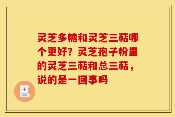 灵芝多糖和灵芝三萜哪个更好？灵芝孢子粉里的灵芝三萜和总三萜，说的是一回事吗