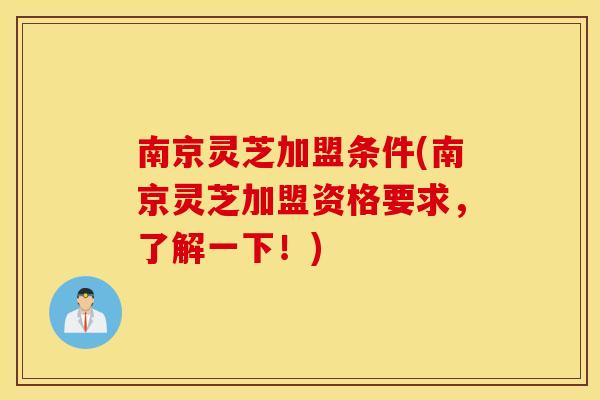 南京灵芝加盟条件(南京灵芝加盟资格要求，了解一下！)
