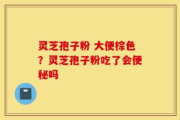 灵芝孢子粉 大便棕色？灵芝孢子粉吃了会便秘吗