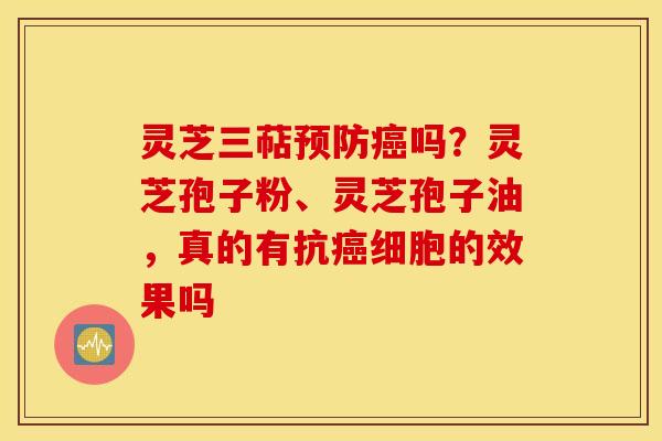 灵芝三萜预防癌吗？灵芝孢子粉、灵芝孢子油，真的有抗癌细胞的效果吗