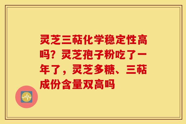 灵芝三萜化学稳定性高吗？灵芝孢子粉吃了一年了，灵芝多糖、三萜成份含量双高吗