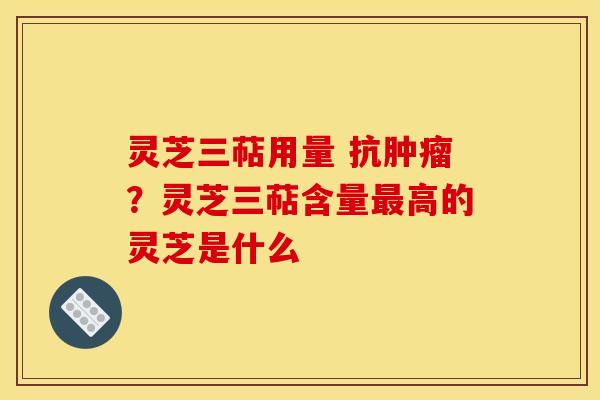 灵芝三萜用量 抗肿瘤？灵芝三萜含量最高的灵芝是什么