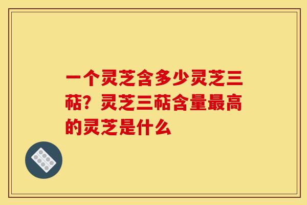 一个灵芝含多少灵芝三萜？灵芝三萜含量最高的灵芝是什么